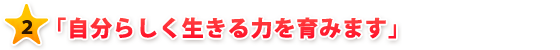 ２　自分らしく生きる力を育みます